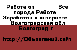 Работа от (  18) ! - Все города Работа » Заработок в интернете   . Волгоградская обл.,Волгоград г.